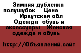   Зимняя дубленка (полушубок) › Цена ­ 18 000 - Иркутская обл. Одежда, обувь и аксессуары » Женская одежда и обувь   